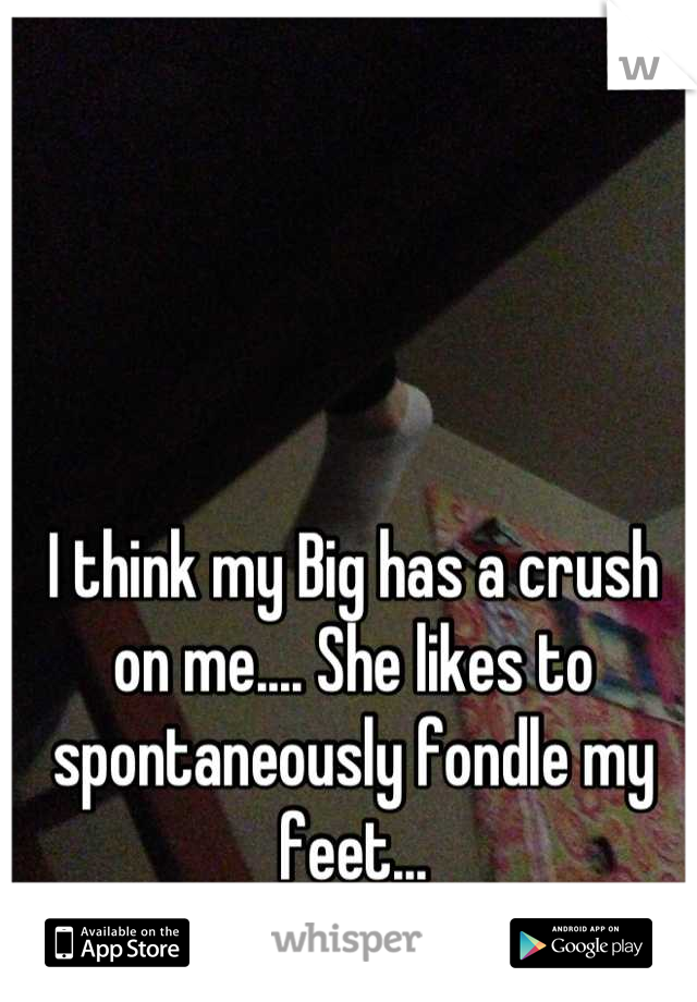 I think my Big has a crush on me.... She likes to spontaneously fondle my feet...