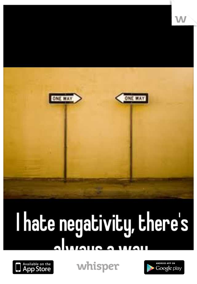 I hate negativity, there's always a way.