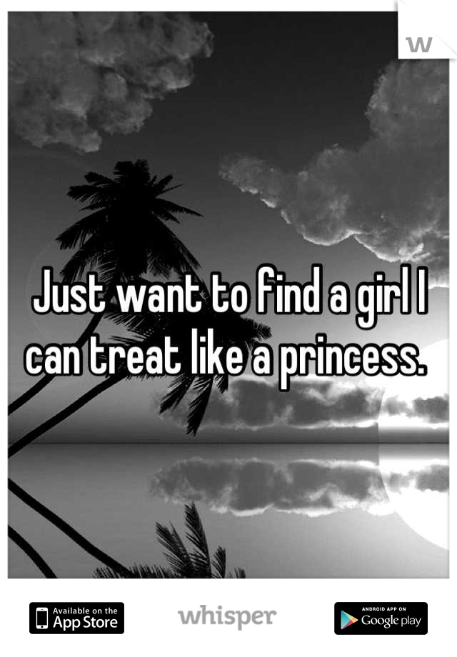 Just want to find a girl I can treat like a princess. 