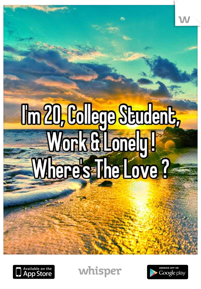 I'm 20, College Student, Work & Lonely !
Where's The Love ?