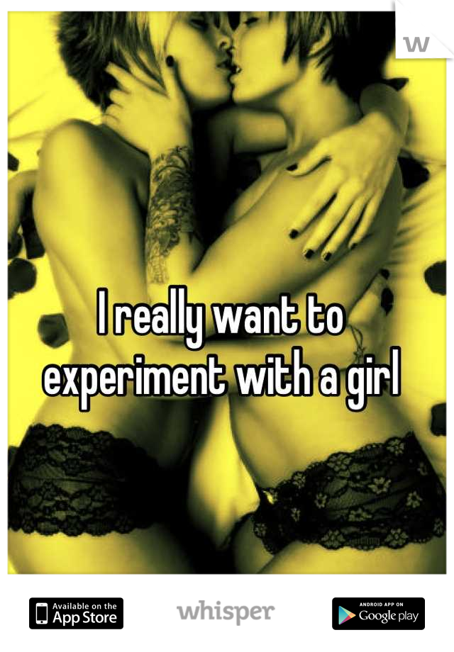 I really want to
experiment with a girl