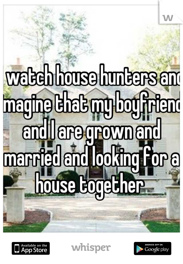 I watch house hunters and imagine that my boyfriend and I are grown and married and looking for a house together 