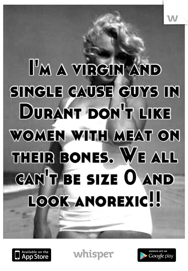 I'm a virgin and single cause guys in Durant don't like women with meat on their bones. We all can't be size 0 and look anorexic!!