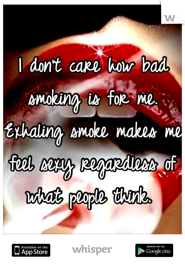 I don't care how bad smoking is for me. Exhaling smoke makes me feel sexy regardless of what people think. 