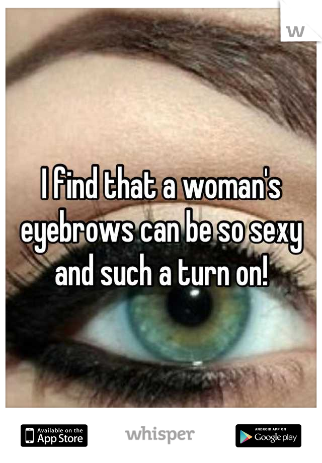 I find that a woman's eyebrows can be so sexy and such a turn on!