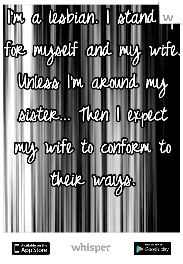 I'm a lesbian. I stand up for myself and my wife. Unless I'm around my sister... Then I expect my wife to conform to their ways.

I feel like an awful person!