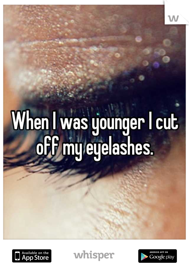 When I was younger I cut off my eyelashes.