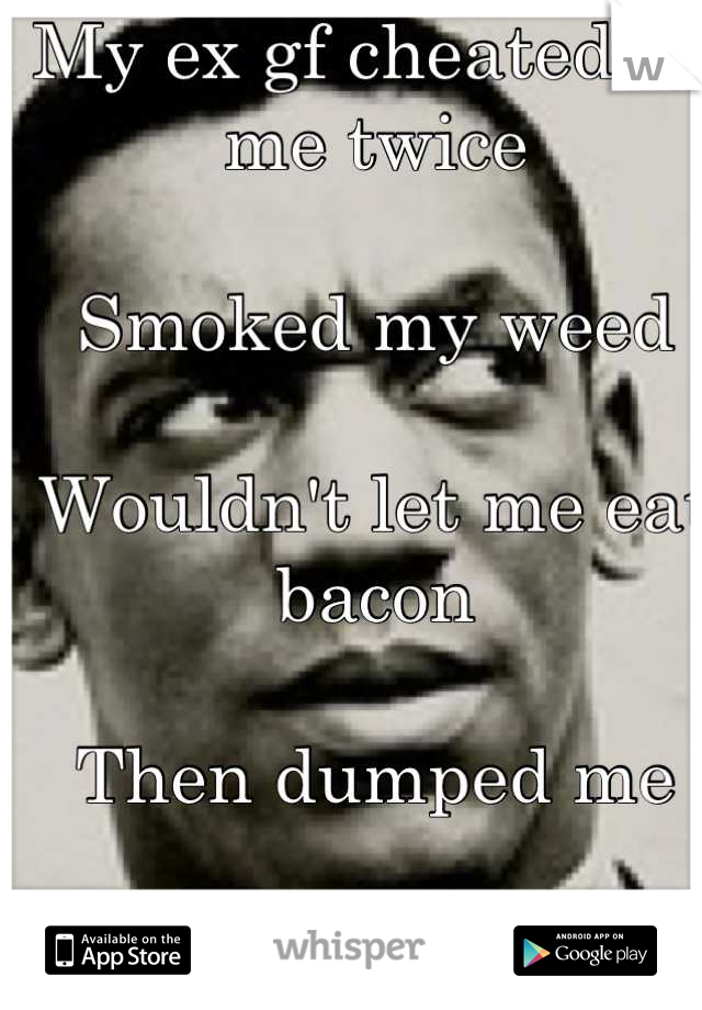 My ex gf cheated on me twice 

Smoked my weed

Wouldn't let me eat bacon 

Then dumped me

What a bitch 