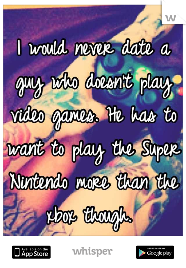 I would never date a guy who doesn't play video games. He has to want to play the Super Nintendo more than the xbox though. 