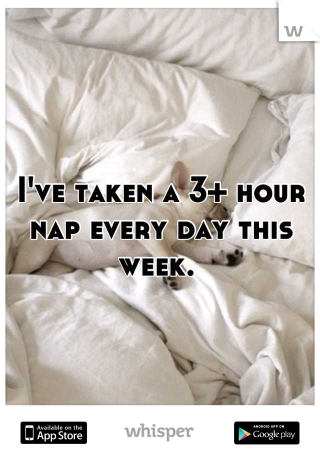 I've taken a 3+ hour nap every day this week. 