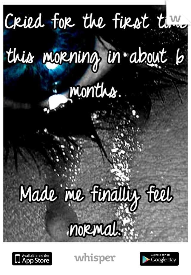 Cried for the first time this morning in about 6 months.


Made me finally feel normal.
