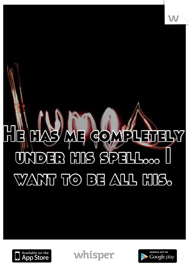 He has me completely under his spell... I want to be all his.