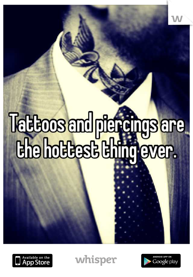 Tattoos and piercings are the hottest thing ever.