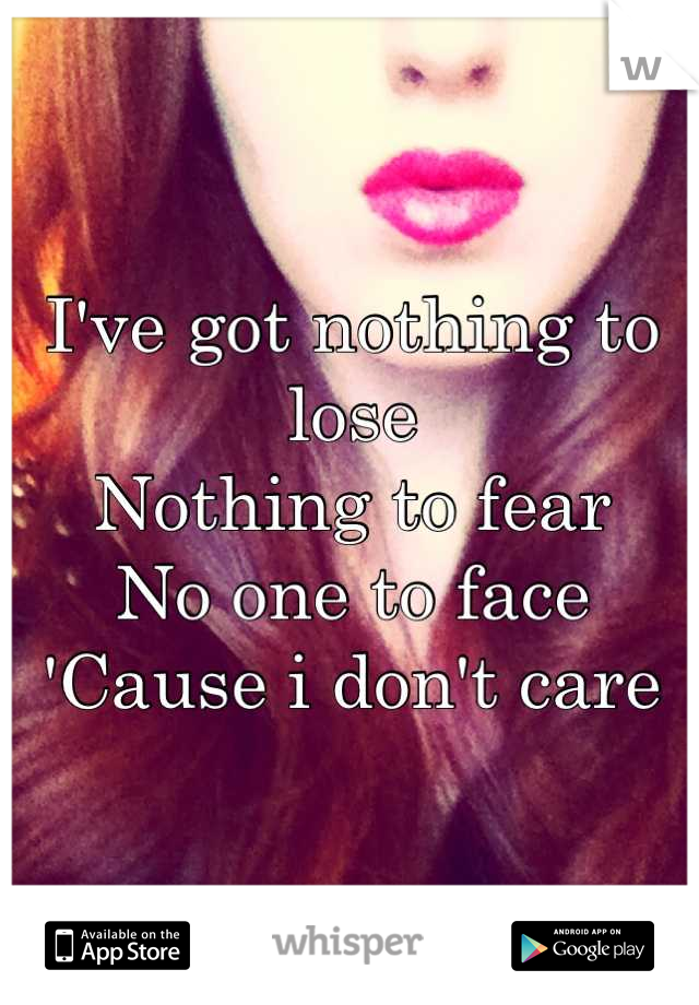 I've got nothing to lose
Nothing to fear
No one to face
'Cause i don't care