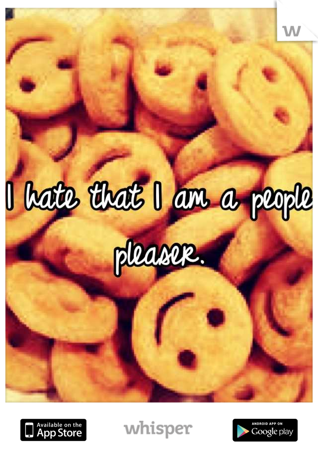 I hate that I am a people pleaser.