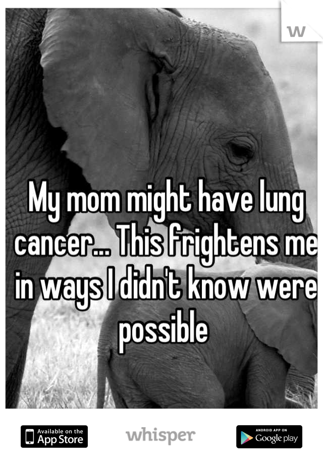 My mom might have lung cancer... This frightens me in ways I didn't know were possible 