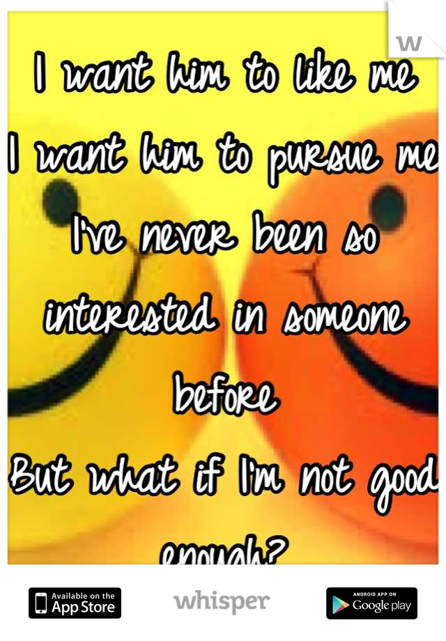 I want him to like me
I want him to pursue me
I've never been so interested in someone before
But what if I'm not good enough?