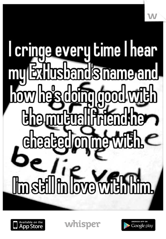 I cringe every time I hear my ExHusband's name and how he's doing good with the mutual friend he cheated on me with.

I'm still in love with him.