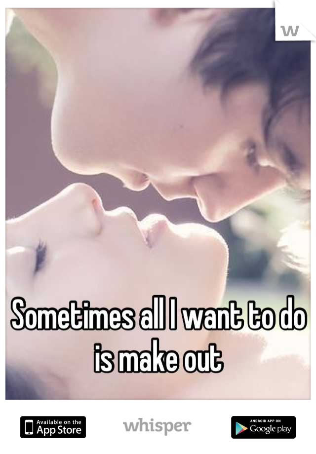 Sometimes all I want to do is make out