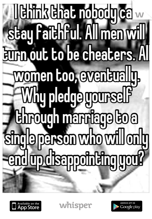 I think that nobody can stay faithful. All men will turn out to be cheaters. All women too, eventually. Why pledge yourself through marriage to a single person who will only end up disappointing you?