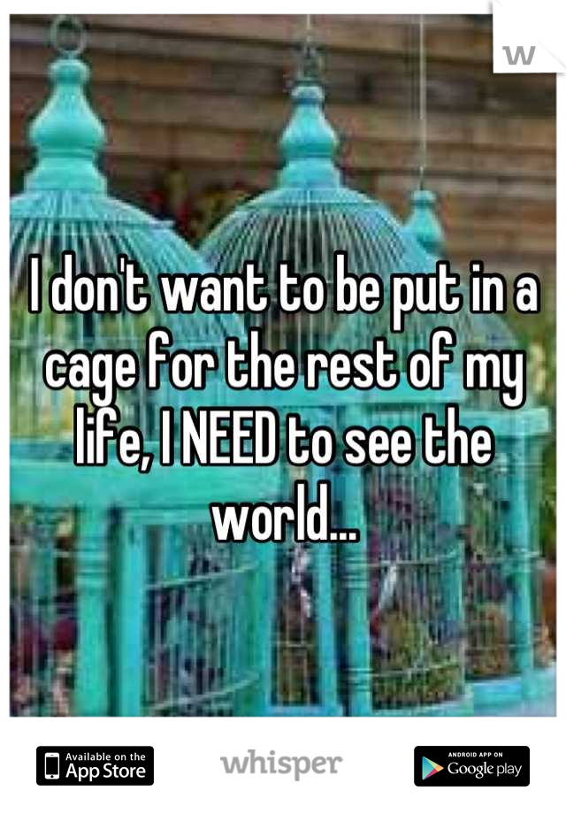 I don't want to be put in a cage for the rest of my life, I NEED to see the world...