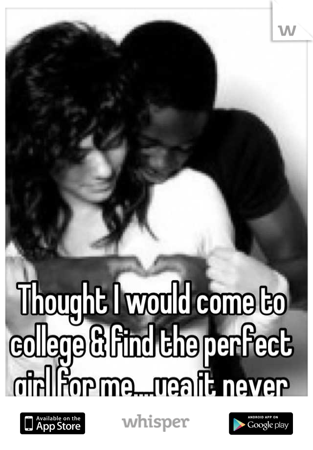 Thought I would come to college & find the perfect girl for me....yea it never happened