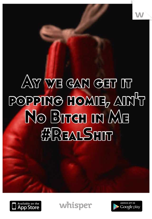 Ay we can get it popping homie, ain't No Bitch in Me #RealShit