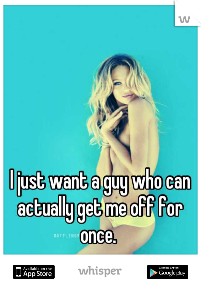 I just want a guy who can actually get me off for once. 