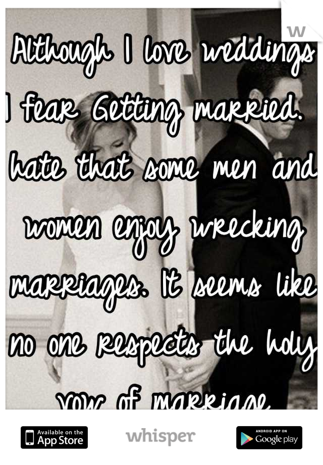 Although I love weddings I fear Getting married. I hate that some men and women enjoy wrecking marriages. It seems like no one respects the holy vow of marriage anymore. 