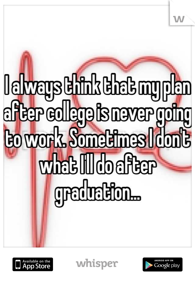 I always think that my plan after college is never going to work. Sometimes I don't what I'll do after graduation...