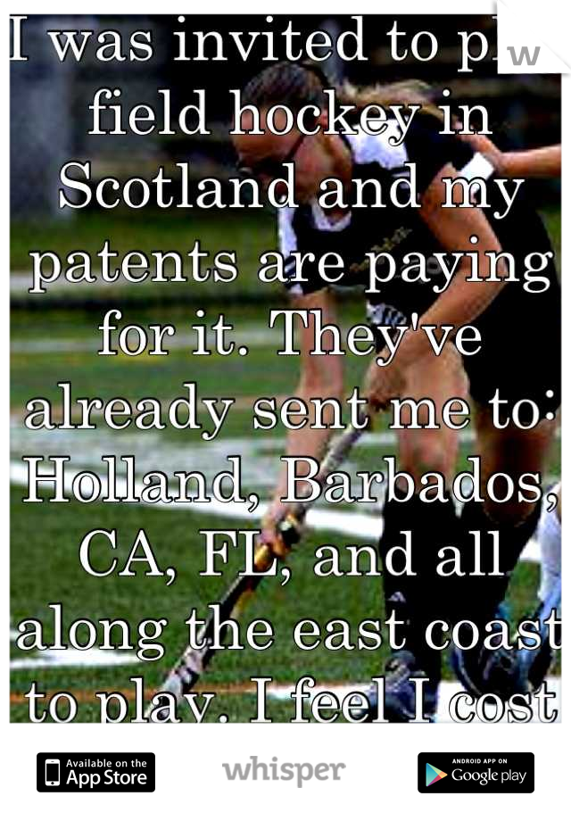 I was invited to play field hockey in Scotland and my patents are paying for it. They've already sent me to: Holland, Barbados, CA, FL, and all along the east coast to play. I feel I cost them too much