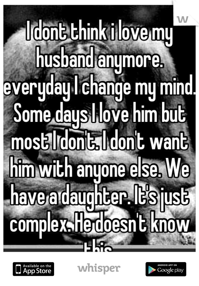 I dont think i love my husband anymore. everyday I change my mind. Some days I love him but most I don't. I don't want him with anyone else. We have a daughter. It's just complex. He doesn't know this.