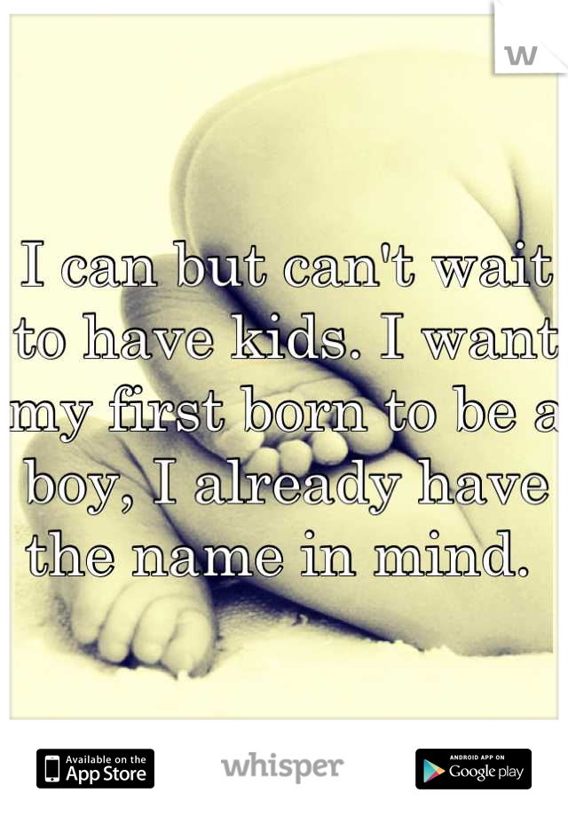 I can but can't wait to have kids. I want my first born to be a boy, I already have the name in mind. 