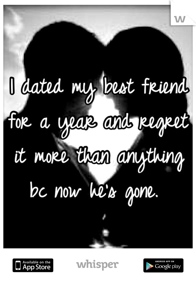 I dated my best friend for a year and regret it more than anything bc now he's gone. 