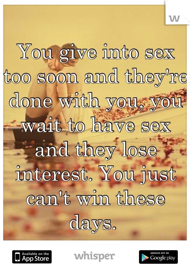 You give into sex too soon and they're done with you, you wait to have sex and they lose interest. You just can't win these days. 