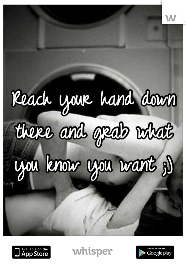 Reach your hand down there and grab what you know you want ;)