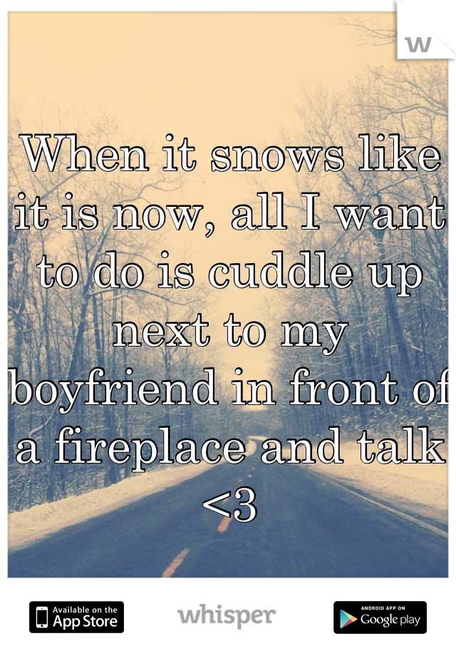 When it snows like it is now, all I want to do is cuddle up next to my boyfriend in front of a fireplace and talk <3