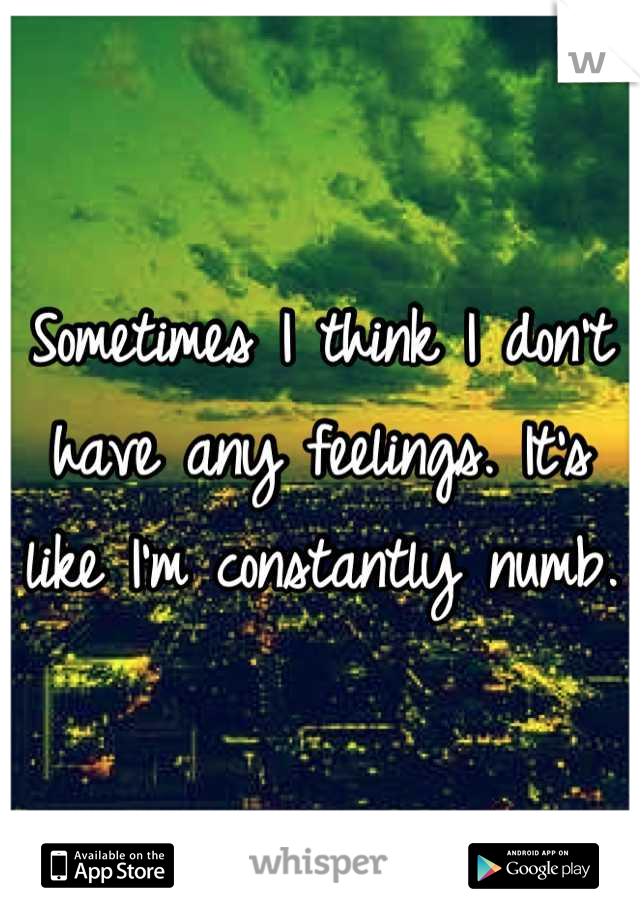 Sometimes I think I don't have any feelings. It's like I'm constantly numb. 