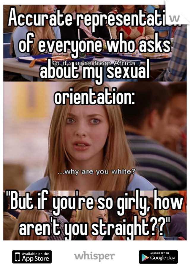 Accurate representation of everyone who asks about my sexual orientation:



"But if you're so girly, how aren't you straight??"