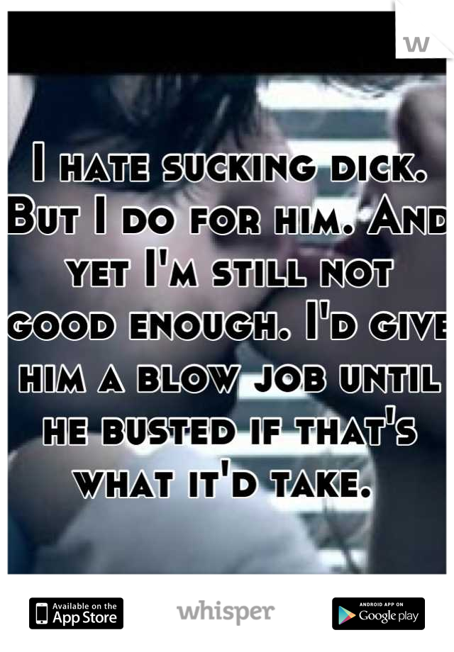 I hate sucking dick. But I do for him. And yet I'm still not good enough. I'd give him a blow job until he busted if that's what it'd take. 