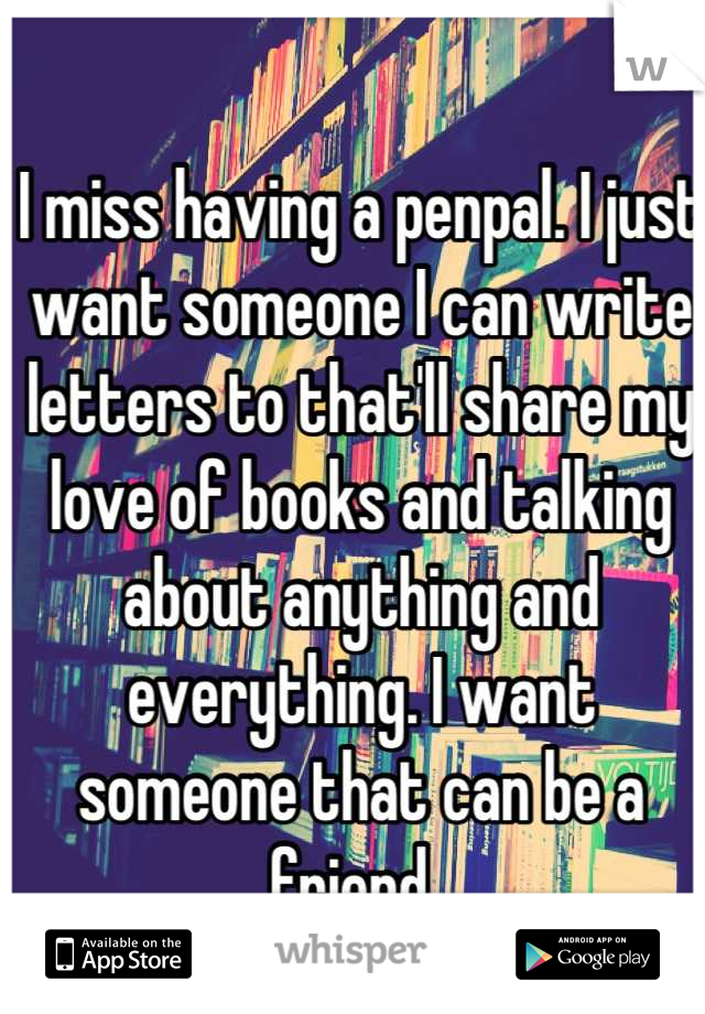 I miss having a penpal. I just want someone I can write letters to that'll share my love of books and talking about anything and everything. I want someone that can be a friend. 