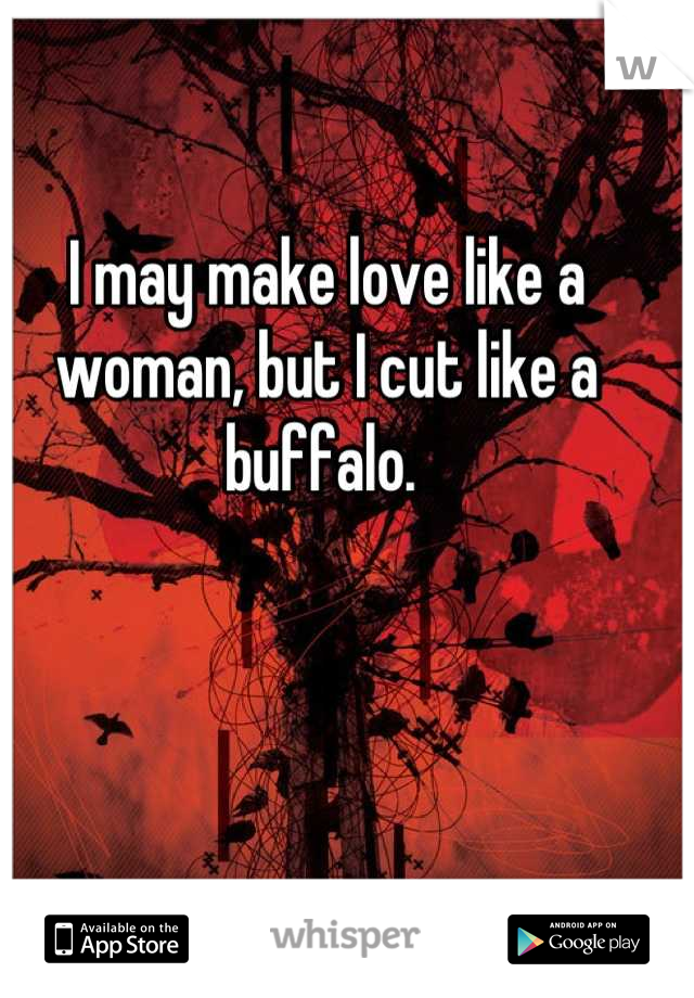 I may make love like a woman, but I cut like a buffalo. 