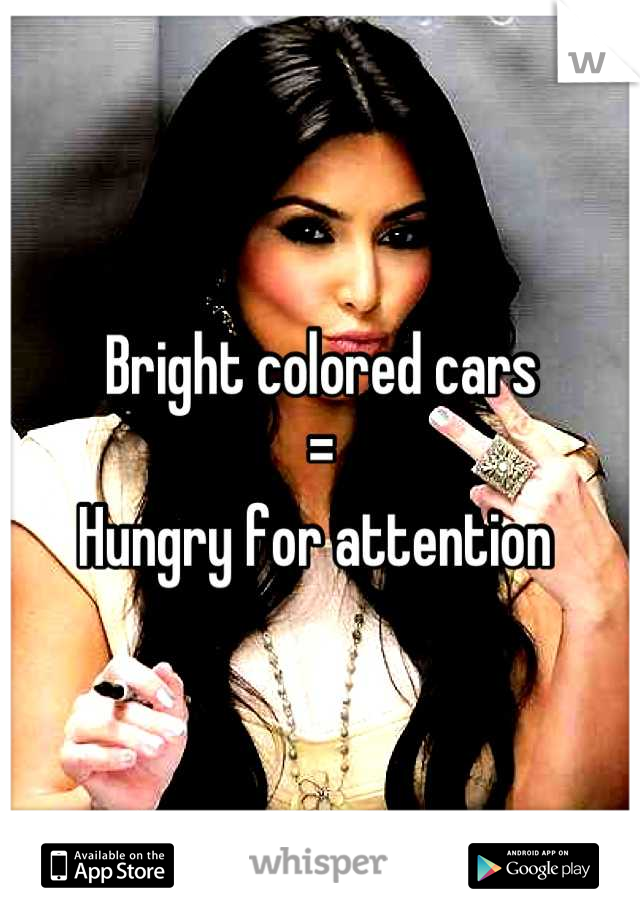 Bright colored cars 
= 
Hungry for attention 