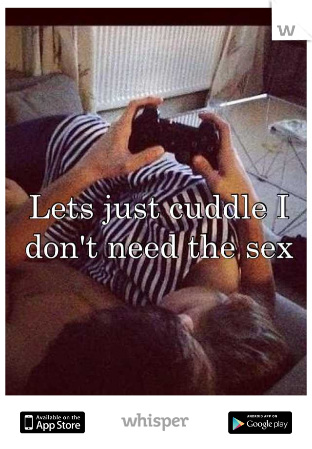 Lets just cuddle I don't need the sex