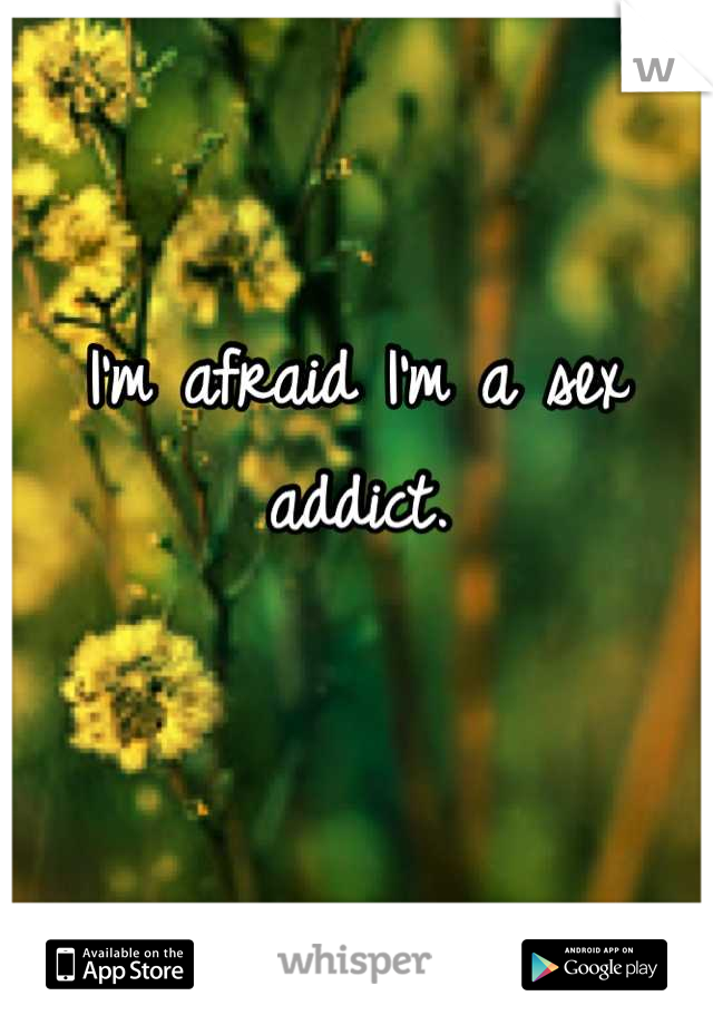 I'm afraid I'm a sex addict. 

