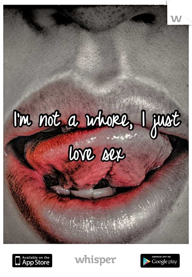 I'm not a whore, I just love sex