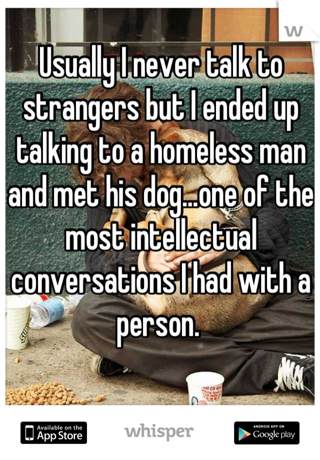 
Usually I never talk to strangers but I ended up talking to a homeless man and met his dog...one of the most intellectual conversations I had with a person. 
