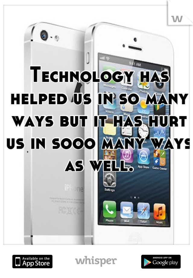 Technology has helped us in so many ways but it has hurt us in sooo many ways as well.