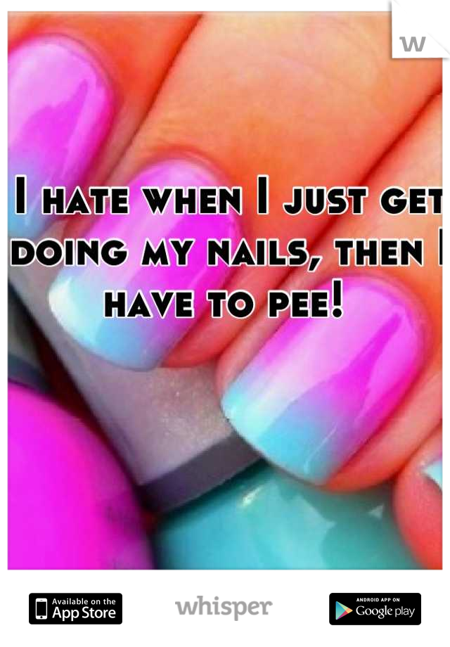 I hate when I just get doing my nails, then I have to pee! 