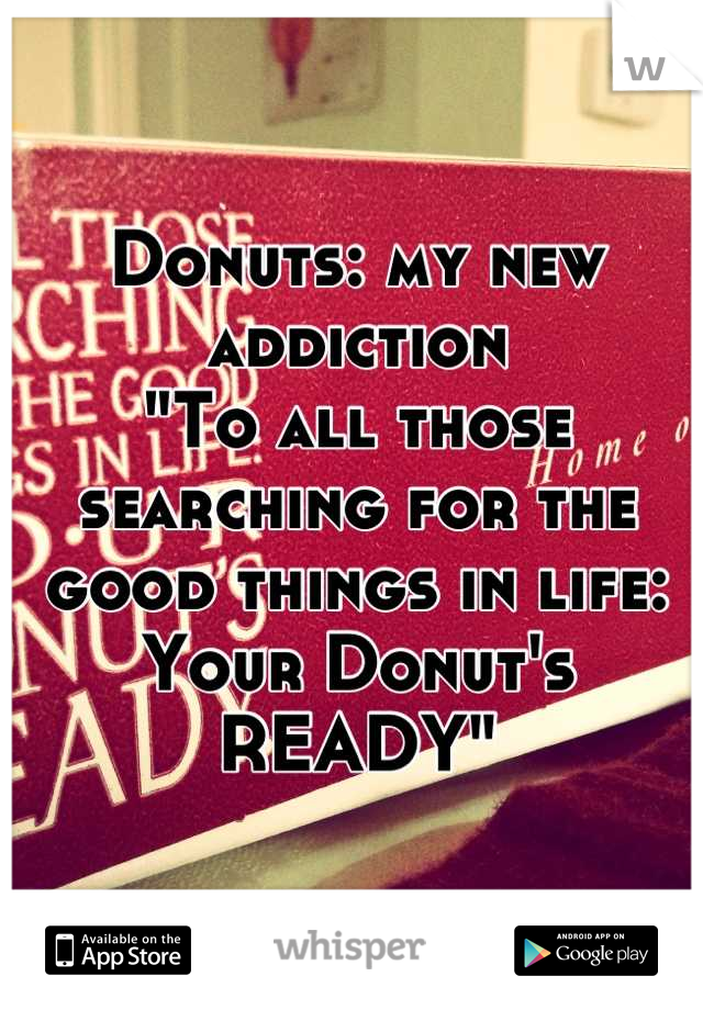 Donuts: my new addiction 
"To all those searching for the good things in life: Your Donut's READY"